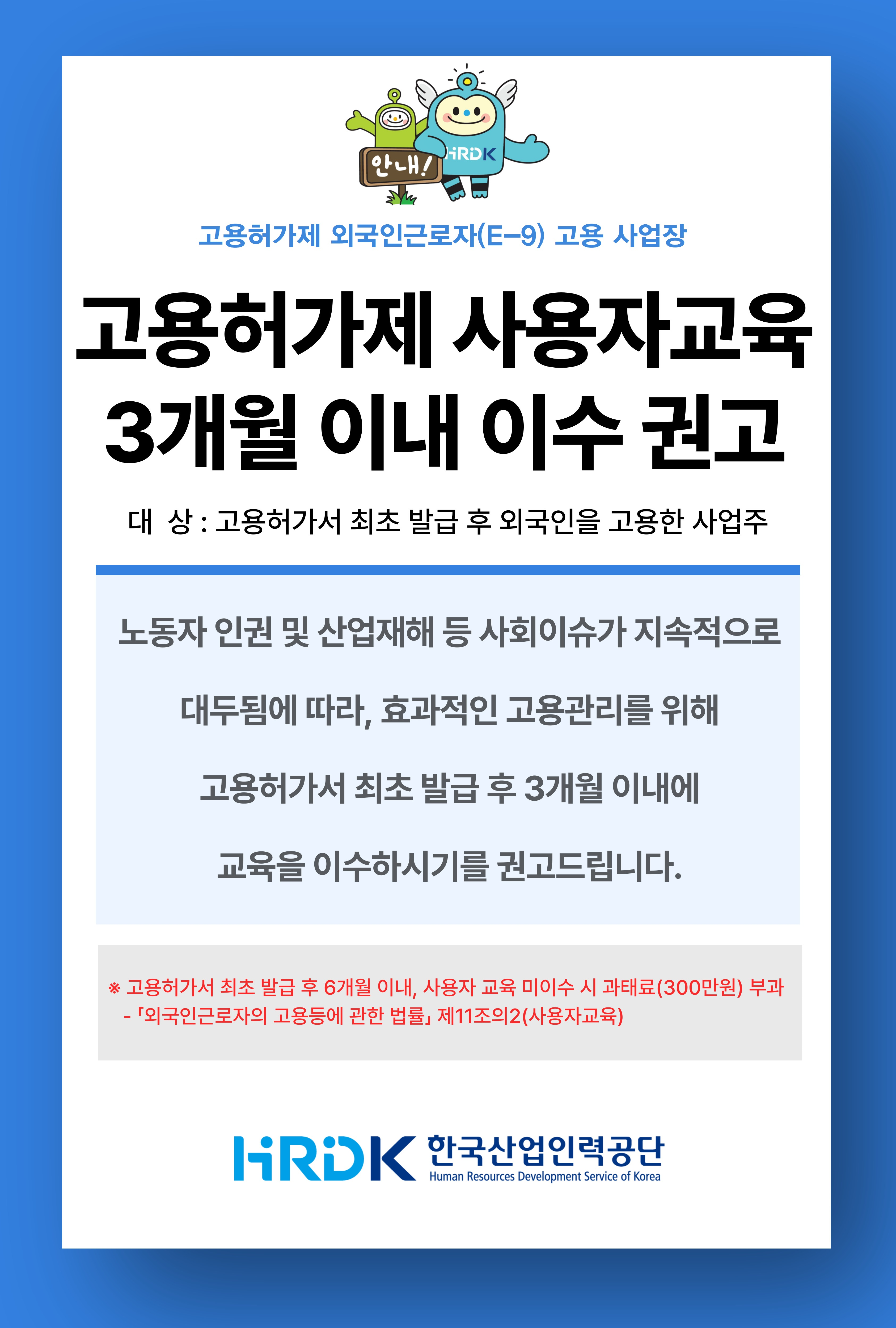 °í¿ëÇã°¡Á¦ »ç¿ëÀÚ±³À° 3°³¿ù À̳» À̼ö ±Ç°í ¾È³», °í¿ëÇã°¡¼ ÃÖÃÊ ¹ß±Þ ÈÄ ¿Ü±¹ÀÎÀ» °í¿ëÇÑ »ç¾÷ÁÖ´Â ³ëµ¿ÀÚ À뱂 ¹× »ê¾÷ÀçÇØ µî »çȸÀ̽´°¡ Áö¼ÓÀûÀ¸·Î ´ëµÎµÊ¿¡ µû¶ó, È¿°úÀûÀÎ °í¿ë°ü¸®¸¦ À§ÇØ °í¿ëÇã°¡¼ ÃÖÃÊ ¹ß±Þ ÈÄ 3°³¿ù À̳»¿¡ ±³À°À» À̼öÇϽñ⸦ ±Ç°í µå¸³´Ï´Ù.